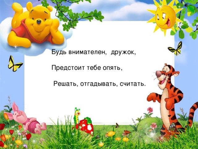 Будь внимателен, дружок, Предстоит тебе опять,  Решать, отгадывать, считать. 