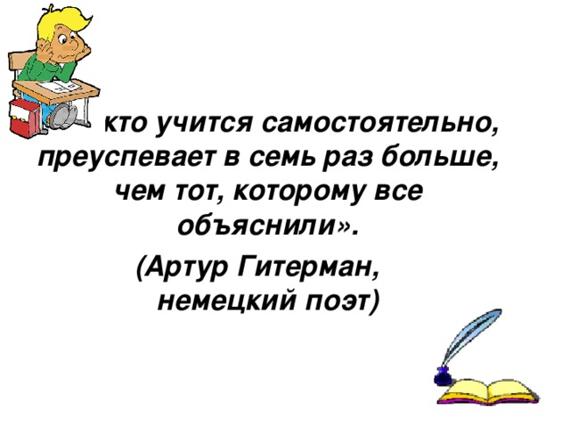 «Тот, кто учится самостоятельно, преуспевает в семь раз больше, чем тот, которому все объяснили».  (Артур Гитерман, немецкий поэт) 