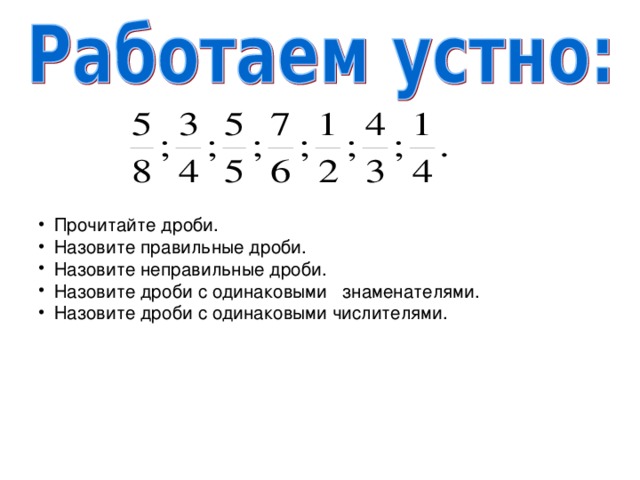 Прочитайте дроби. Назовите правильные дроби. Назовите неправильные дроби. Назовите дроби с одинаковыми знаменателями. Назовите дроби с одинаковыми числителями. 