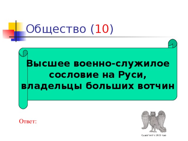10 Высшее военно-служилое  сословие на Руси, владельцы больших вотчин  Ответ: 