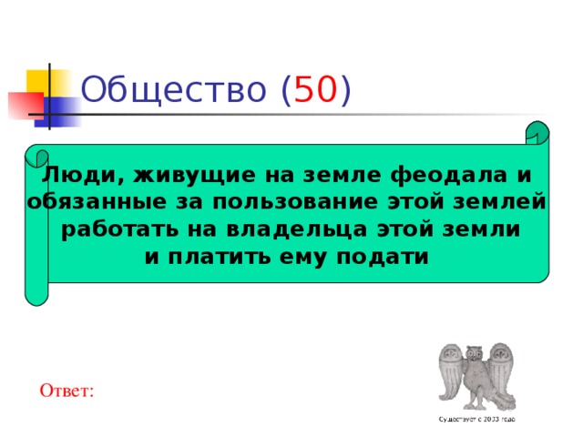 50 Люди, живущие на земле феодала и обязанные за пользование этой землей  работать на владельца этой земли и платить ему подати Ответ: 