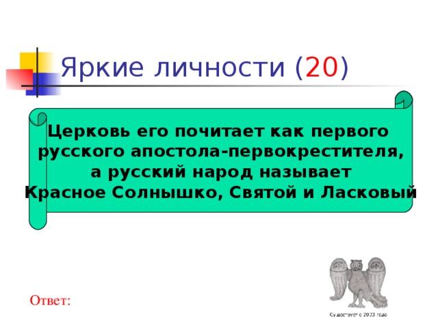 20 Церковь его почитает как первого русского апостола-первокрестителя,  а русский народ называет Красное Солнышко, Святой и Ласковый Ответ: 