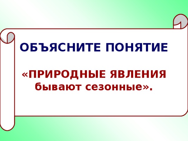 ОБЪЯСНИТЕ ПОНЯТИЕ  «ПРИРОДНЫЕ ЯВЛЕНИЯ бывают сезонные».  