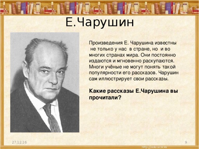 Е.Чарушин Произведения Е. Чарушина известны  не только у нас в стране, но и во многих странах мира. Они постоянно издаются и мгновенно раскупаются. Многи учёные не могут понять такой популярности его рассказов. Чарушин сам иллюстрирует свои рассказы. Какие рассказы Е.Чарушина вы прочитали?  27.12.16  