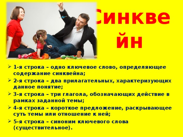 Синквейн 1-я строка – одно ключевое слово, определяющее содержание синквейна; 2-я строка – два прилагательных, характеризующих данное понятие; 3-я строка – три глагола, обозначающих действие в рамках заданной темы; 4-я строка – короткое предложение, раскрывающее суть темы или отношение к ней; 5-я строка – синоним ключевого слова (существительное).  