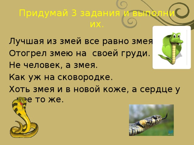 Придумай 3 задания и выполни их. Лучшая из змей все равно змея. Отогрел змею на своей груди. Не человек, а змея. Как уж на сковородке. Хоть змея и в новой коже, а сердце у нее то же. 