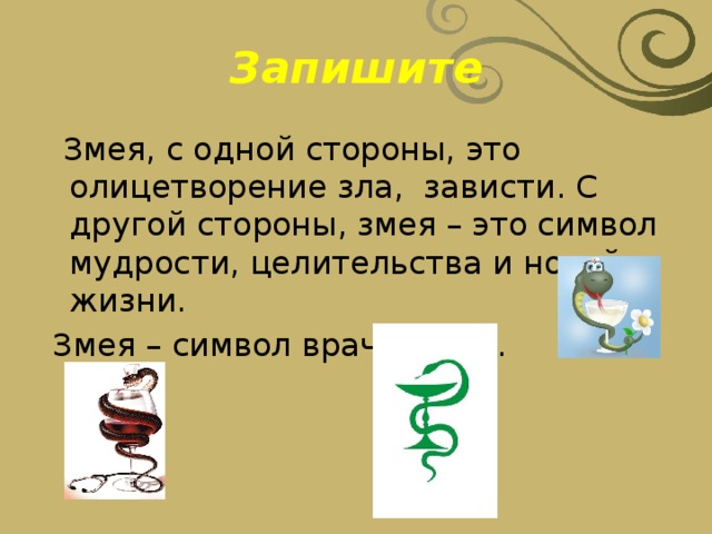 Запишите  Змея, с одной стороны, это олицетворение зла,  зависти. С другой стороны, змея – это символ мудрости, целительства и новой жизни.  Змея – символ врачевания. 