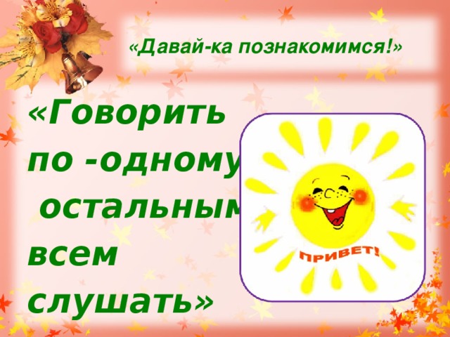 «Давай-ка познакомимся!» «Говорить по -одному,  остальным всем слушать» 