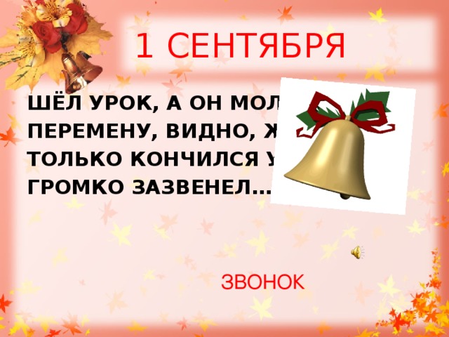 1 СЕНТЯБРЯ ШЁЛ УРОК, А ОН МОЛЧАЛ- ПЕРЕМЕНУ, ВИДНО, ЖДАЛ. ТОЛЬКО КОНЧИЛСЯ УРОК, ГРОМКО ЗАЗВЕНЕЛ…. ЗВОНОК 