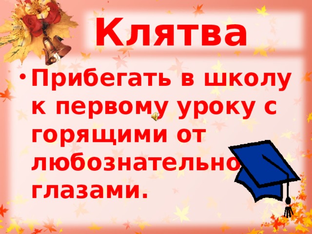 Клятва Прибегать в школу к первому уроку с горящими от любознательности глазами.   