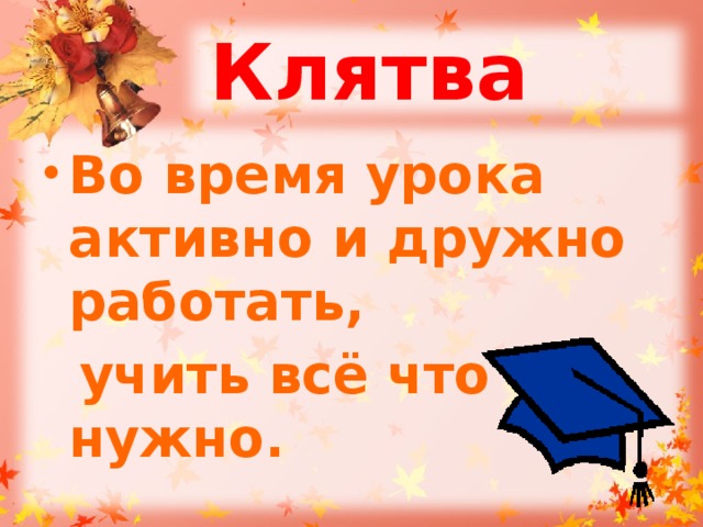 Клятва Во время урока активно и дружно работать,  учить всё что нужно. 
