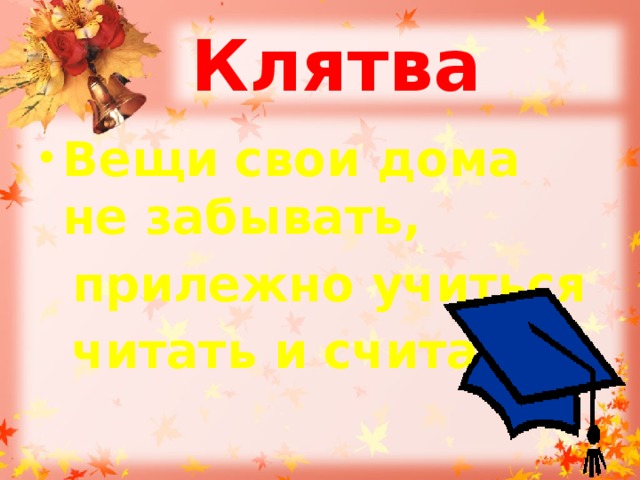 Клятва Вещи свои дома не забывать,  прилежно учиться  читать и считать. 