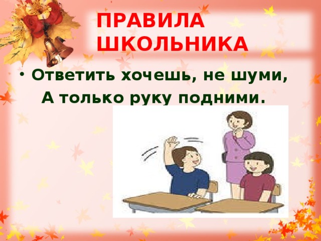 ПРАВИЛА ШКОЛЬНИКА Ответить хочешь, не шуми,  А только руку подними.   