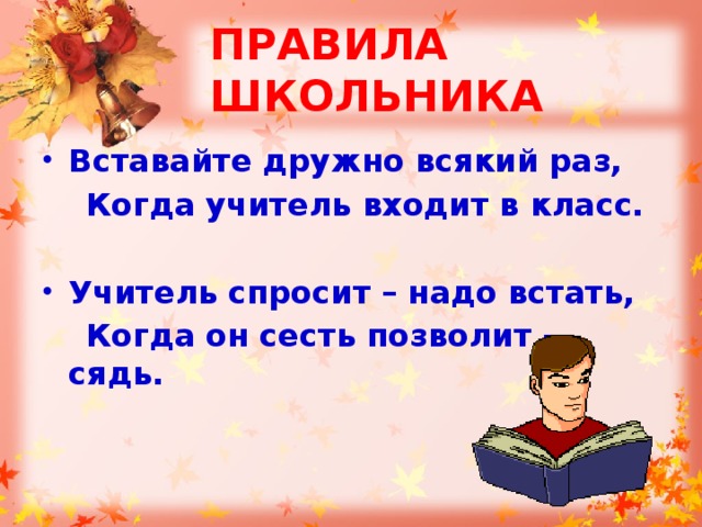 ПРАВИЛА ШКОЛЬНИКА Вставайте дружно всякий раз,  Когда учитель входит в класс.   Учитель спросит – надо встать,  Когда он сесть позволит - сядь. 