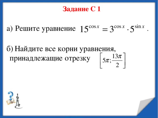 Задание С 1 а)  Решите уравнение . б)  Найдите все корни уравнения, принадлежащие отрезку 