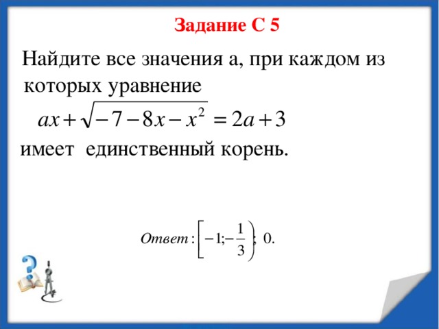 Задание С 5  Найдите все значения а, при каждом из которых уравнение  имеет единственный корень. 