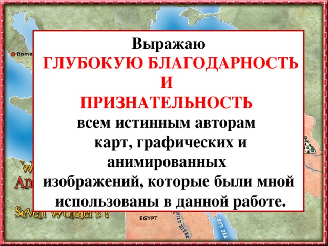 Выражаю  ГЛУБОКУЮ БЛАГОДАРНОСТЬ И ПРИЗНАТЕЛЬНОСТЬ всем истинным авторам  карт, графических и анимированных изображений, которые были мной  использованы в данной работе. 