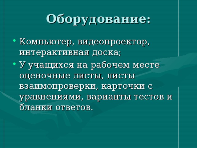 Оборудование: Компьютер, видеопроектор, интерактивная доска; У учащихся на рабочем месте оценочные листы, листы взаимопроверки, карточки с уравнениями, варианты тестов и бланки ответов. 