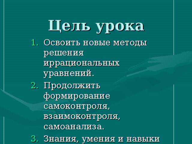 Цель урока Освоить новые методы решения иррациональных уравнений. Продолжить формирование самоконтроля, взаимоконтроля, самоанализа. Знания, умения и навыки показать в ходе тестовой работы. 