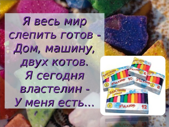 Я весь мир слепить готов -  Дом, машину, двух котов.  Я сегодня властелин -  У меня есть... 