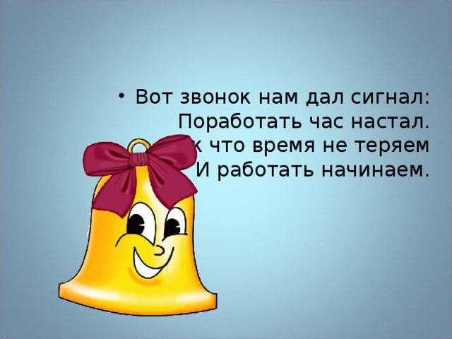 Вот звонок нам дал сигнал:  Поработать час настал.  Так что время не теряем  И работать начинаем. 