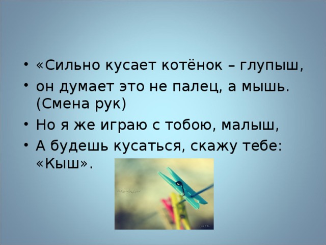 «Сильно кусает котёнок – глупыш, он думает это не палец, а мышь. (Смена рук) Но я же играю с тобою, малыш, А будешь кусаться, скажу тебе: «Кыш».  