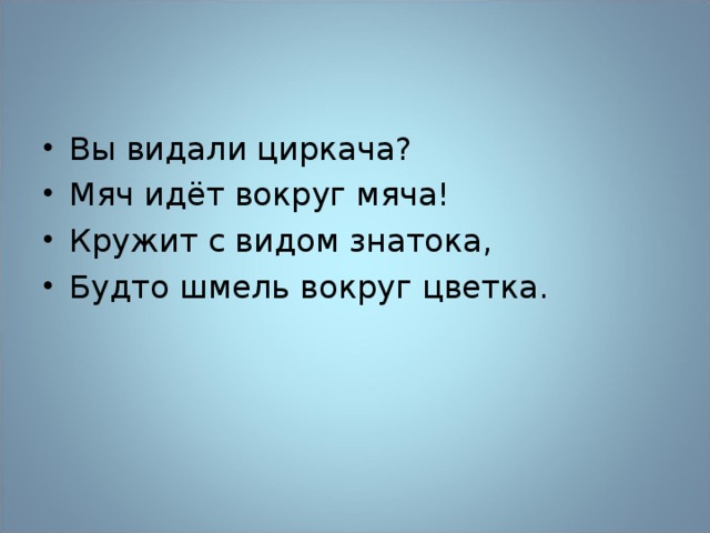 Вы видали циркача? Мяч идёт вокруг мяча! Кружит с видом знатока, Будто шмель вокруг цветка.  