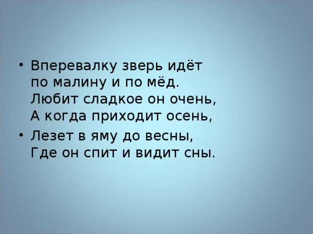 Вперевалку зверь идёт  по малину и по мёд.  Любит сладкое он очень,  А когда приходит осень, Лезет в яму до весны,  Где он спит и видит сны. 