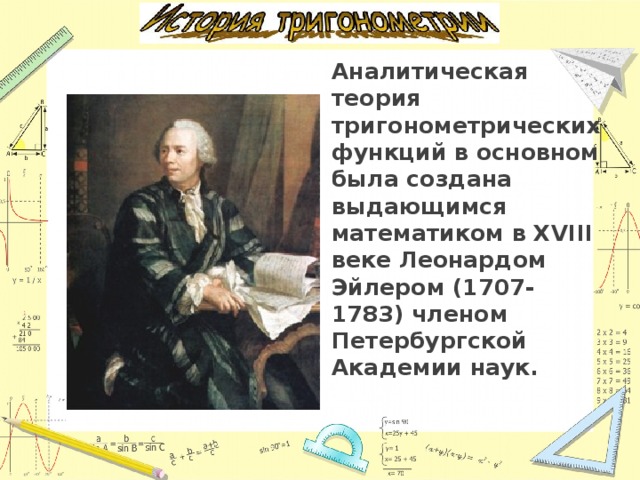Аналитическая теория тригонометрических функций в основном была создана выдающимся математиком в XVIII веке Леонардом Эйлером (1707-1783) членом Петербургской Академии наук. 