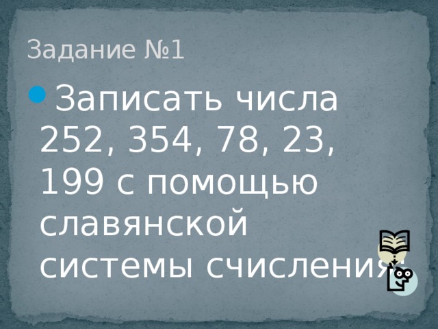 Задание №1 Записать числа 252, 354, 78, 23, 199 с помощью славянской системы счисления; 