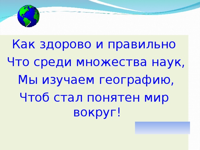 Как здорово и правильно  Что среди множества наук,  Мы изучаем географию, Чтоб стал понятен мир вокруг! 