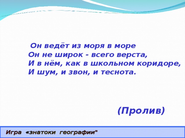  Он ведёт из моря в море  Он не широк - всего верста,  И в нём, как в школьном коридоре,  И шум, и звон, и теснота.   (Пролив)    