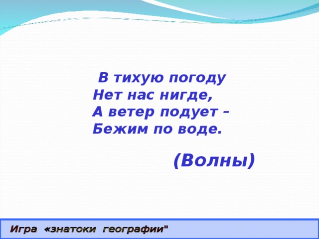  В тихую погоду  Нет нас нигде,  А ветер подует –  Бежим по воде. (Волны) 