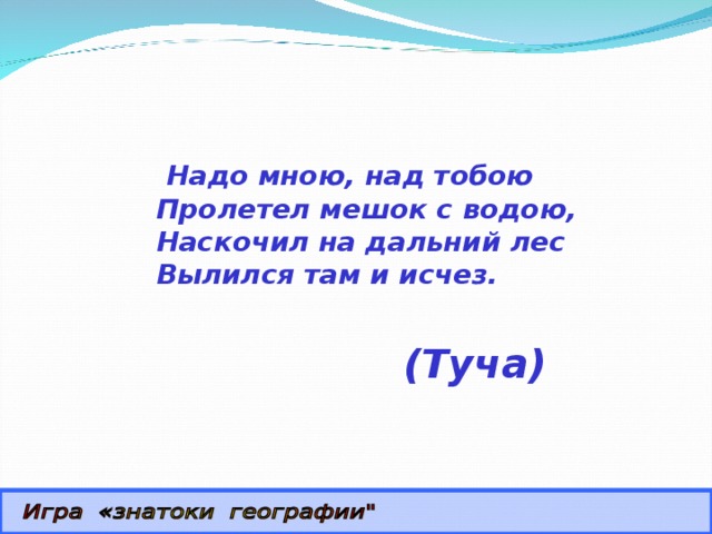  Надо мною, над тобою Пролетел мешок с водою,  Наскочил на дальний лес Вылился там и исчез. (Туча) 