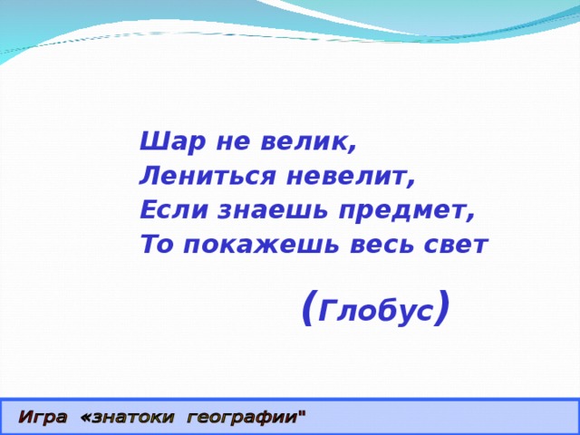  Шар не велик,  Лениться невелит,  Если знаешь предмет,  То покажешь весь свет ( Глобус ) 