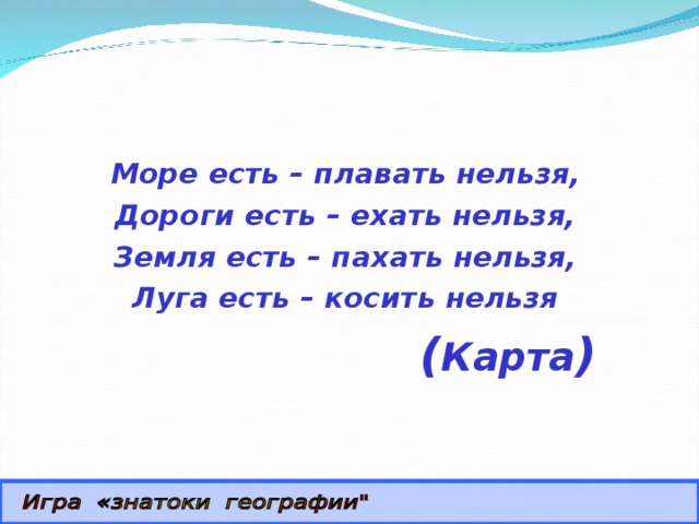  Море есть – плавать нельзя,  Дороги есть – ехать нельзя,  Земля есть – пахать нельзя,  Луга есть – косить нельзя ( Карта ) 