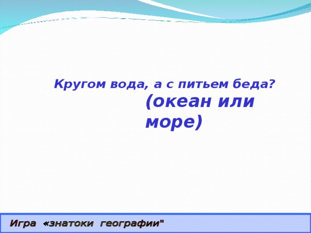  Кругом вода, а с питьем беда? (океан или море) 