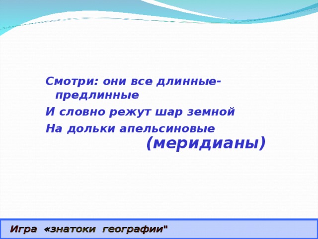 Смотри: они все длинные-предлинные И словно режут шар земной На дольки апельсиновые (меридианы) 