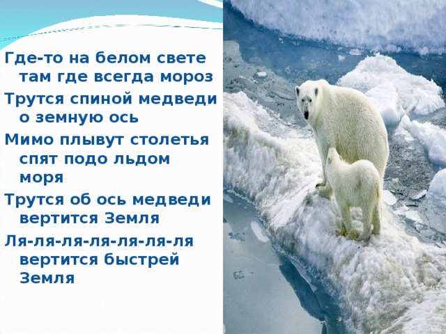 Где-то на белом свете там где всегда мороз Трутся спиной медведи о земную ось Мимо плывут столетья спят подо льдом моря Трутся об ось медведи вертится Земля Ля-ля-ля-ля-ля-ля-ля вертится быстрей Земля  