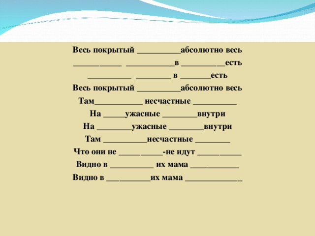 Весь покрытый __________абсолютно весь ___________ ___________в __________есть __________ ________ в _______есть Весь покрытый __________абсолютно весь Там___________ несчастные __________ На _____ужасные ________внутри На ________ужасные ________внутри Там __________несчастные ________ Что они не __________-не идут __________ Видно в __________ их мама ___________ Видно в __________их мама _____________  