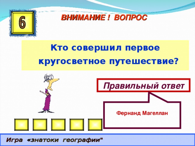  Фернанд Магеллан ВНИМАНИЕ ! ВОПРОС Кто совершил первое кругосветное путешествие? Правильный ответ 