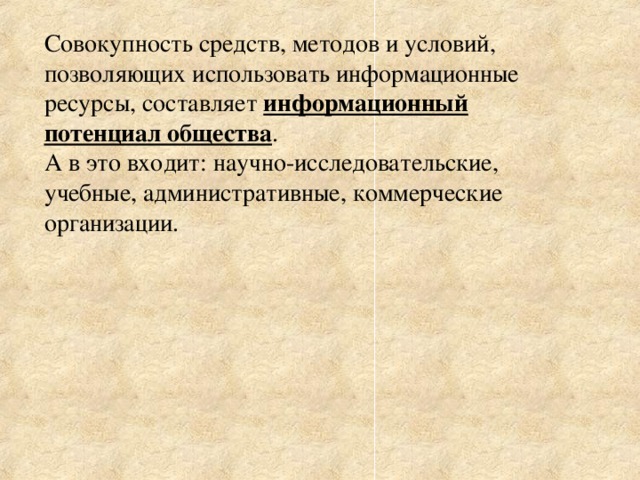 Совокупность средств, методов и условий, позволяющих использовать информационные ресурсы, составляет информационный потенциал общества . А в это входит: научно-исследовательские, учебные, административные, коммерческие организации. 