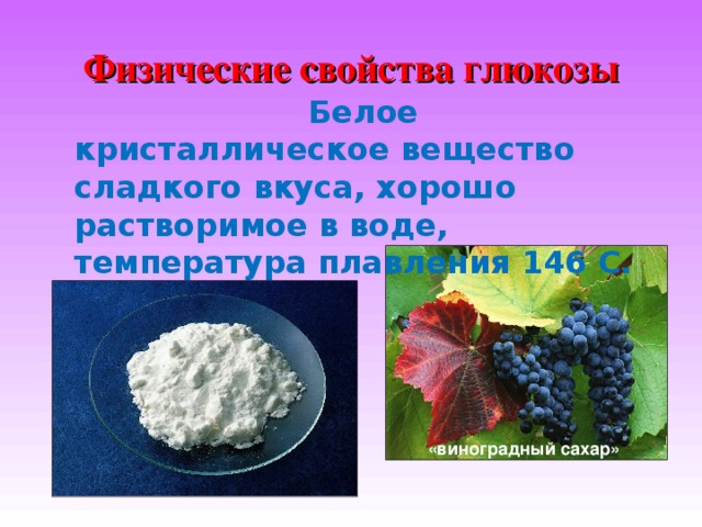 Физические свойства глюкозы     Белое кристаллическое вещество сладкого вкуса, хорошо растворимое в воде, температура плавления 146 С. «виноградный сахар» 