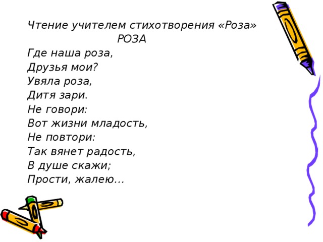 Чтение учителем стихотворения «Роза»  РОЗА Где наша роза, Друзья мои? Увяла роза, Дитя зари. Не говори: Вот жизни младость, Не повтори: Так вянет радость, В душе скажи; Прости, жалею… 