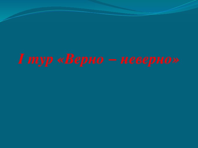 I тур «Верно − неверно» 