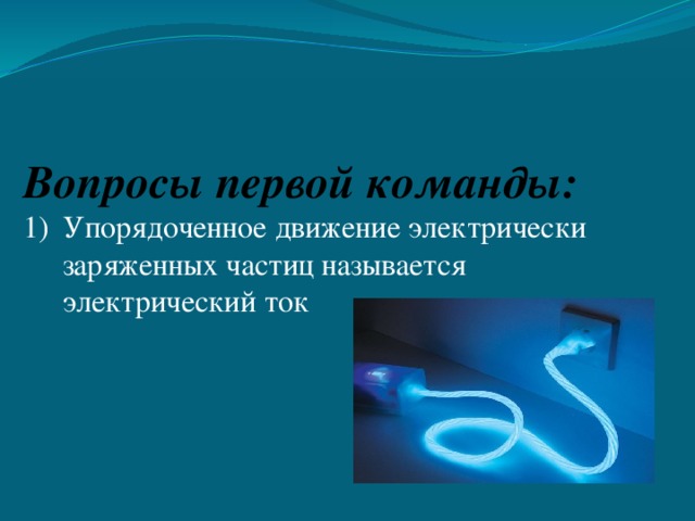 Вопросы первой команды: Упорядоченное движение электрически заряженных частиц называется электрический ток 