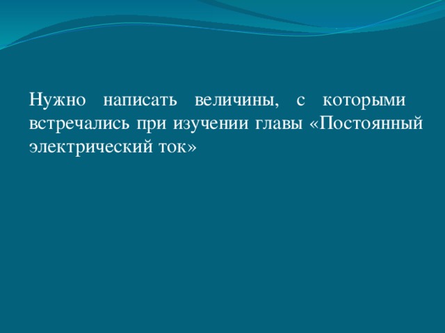 Нужно написать величины, с которыми встречались при изучении главы «Постоянный электрический ток» 