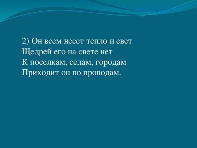 2) Он всем несет тепло и свет Щедрей его на свете нет К поселкам, селам, городам Приходит он по проводам. 