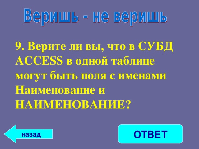 9. Верите ли вы, что в СУБД ACCESS в одной таблице могут быть поля с именами Наименование и НАИМЕНОВАНИЕ?  ОТВЕТ назад 