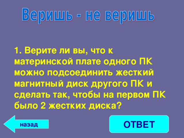 1. Верите ли вы, что к материнской плате одного ПК можно подсоединить жесткий магнитный диск другого ПК и сделать так, чтобы на первом ПК было 2 жестких диска? ОТВЕТ назад 